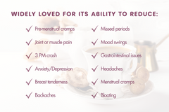 premenstrual cramps, joint and muscle pain, 3 pm crash, anxiety, depression, breast tenderness, backaches, missed periods, moodswings, gastrointestinal issues, headaches, menstrual cramps, bloating, hormone balance